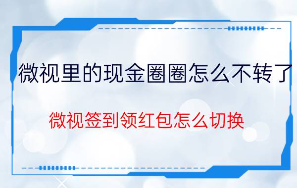 微视里的现金圈圈怎么不转了 微视签到领红包怎么切换？